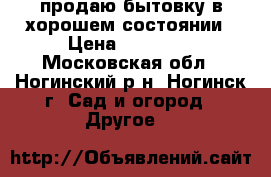 продаю бытовку в хорошем состоянии › Цена ­ 19 000 - Московская обл., Ногинский р-н, Ногинск г. Сад и огород » Другое   